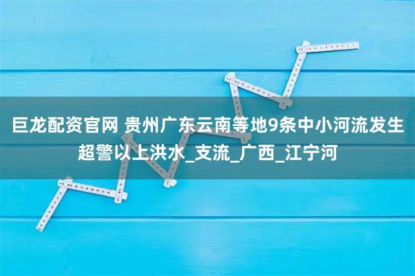 巨龙配资官网 贵州广东云南等地9条中小河流发生超警以上洪水_支流_广西_江宁河