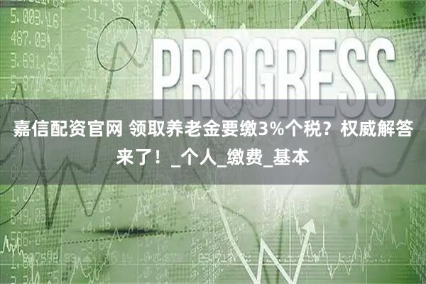 嘉信配资官网 领取养老金要缴3%个税？权威解答来了！_个人_缴费_基本