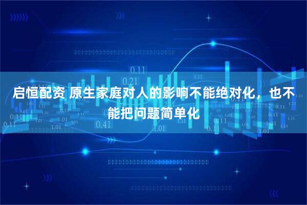 启恒配资 原生家庭对人的影响不能绝对化，也不能把问题简单化