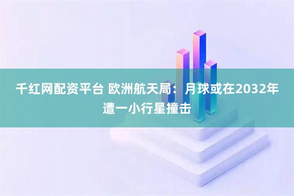 千红网配资平台 欧洲航天局：月球或在2032年遭一小行星撞击