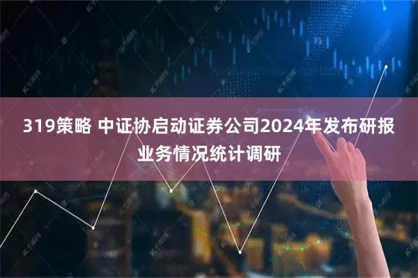 319策略 中证协启动证券公司2024年发布研报业务情况统计调研