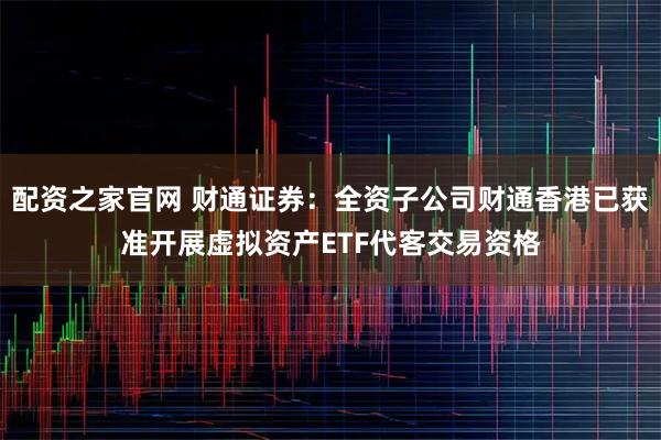 配资之家官网 财通证券：全资子公司财通香港已获准开展虚拟资产ETF代客交易资格