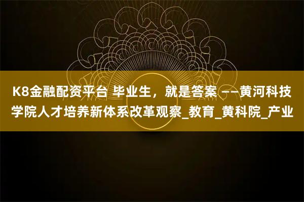 K8金融配资平台 毕业生，就是答案 ——黄河科技学院人才培养新体系改革观察_教育_黄科院_产业