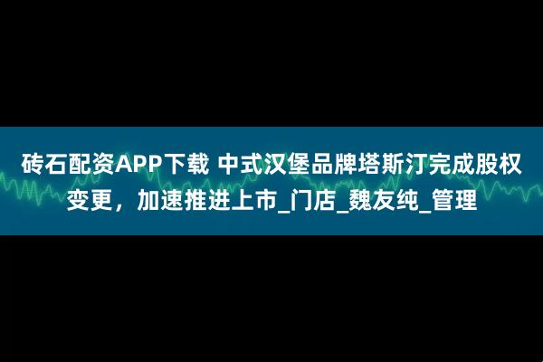 砖石配资APP下载 中式汉堡品牌塔斯汀完成股权变更，加速推进上市_门店_魏友纯_管理