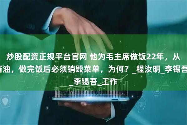 炒股配资正规平台官网 他为毛主席做饭22年，从不放酱油，做完饭后必须销毁菜单，为何？_程汝明_李锡吾_工作
