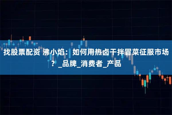 找股票配资 沸小焰：如何用热卤干拌冒菜征服市场？_品牌_消费者_产品