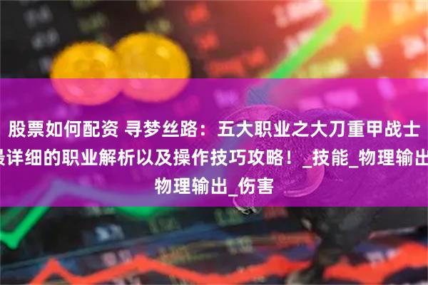 股票如何配资 寻梦丝路:五大职业之大刀重甲战士全网最详细的职业解析以及操作技巧攻略!_技能_物理输出_伤害
