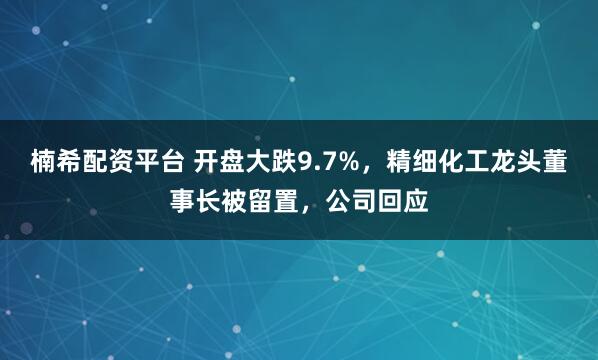 楠希配资平台 开盘大跌9.7%,精细化工龙头董事长被留置,公司回应