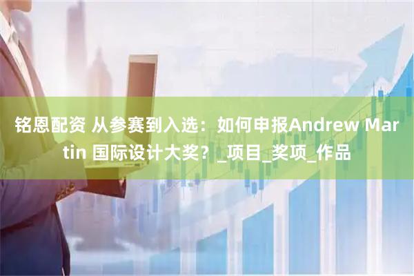 铭恩配资 从参赛到入选：如何申报Andrew Martin 国际设计大奖？_项目_奖项_作品