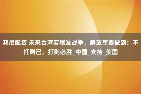 邦尼配资 未来台湾若爆发战争,解放军要做到:不打则已,打则必胜_中国_支持_美国