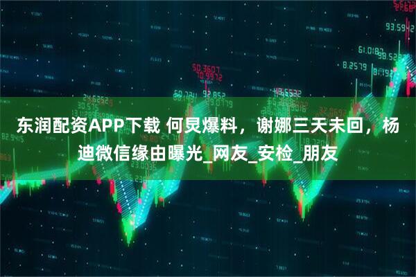 东润配资APP下载 何炅爆料，谢娜三天未回，杨迪微信缘由曝光_网友_安检_朋友
