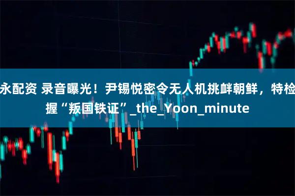 佳永配资 录音曝光!尹锡悦密令无人机挑衅朝鲜,特检组握“叛国铁证”_the_Yoon_minute