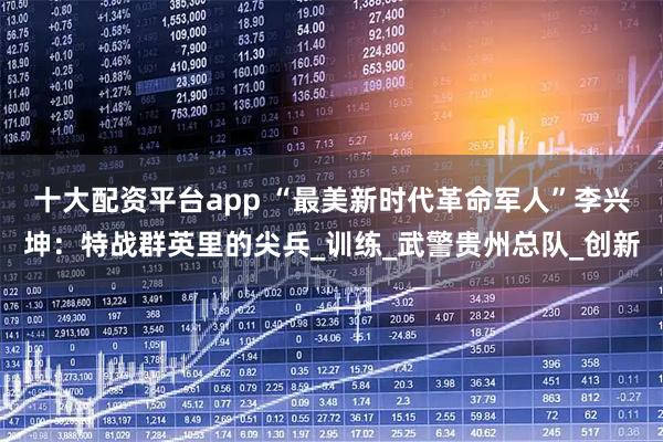 十大配资平台app “最美新时代革命军人”李兴坤:特战群英里的尖兵_训练_武警贵州总队_创新