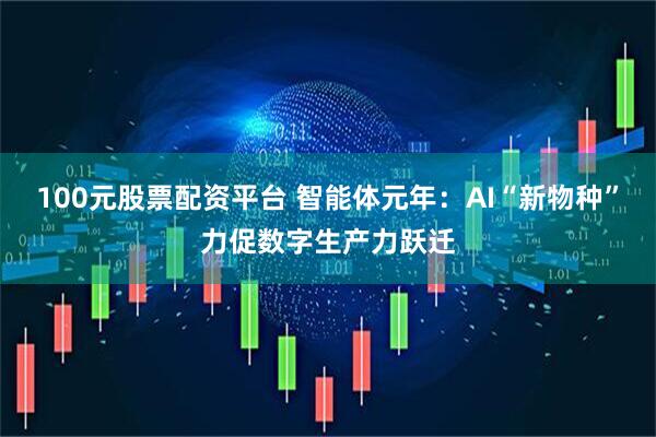100元股票配资平台 智能体元年:AI“新物种”力促数字生产力跃迁