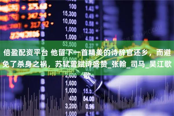 倍盈配资平台 他留下一首精美的诗辞官还乡,而避免了杀身之祸,苏轼曾赋诗盛赞_张翰_司马_吴江歌