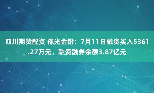 四川期货配资 豫光金铅：7月11日融资买入5361.27万元，融资融券余额3.87亿元