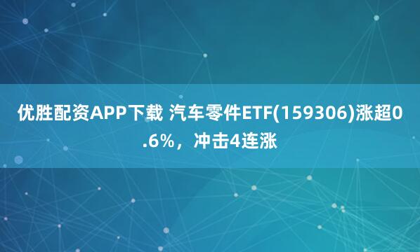 优胜配资APP下载 汽车零件ETF(159306)涨超0.6%，冲击4连涨
