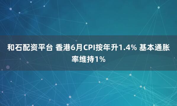 和石配资平台 香港6月CPI按年升1.4% 基本通胀率维持1%