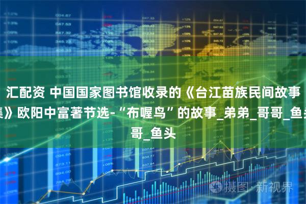 汇配资 中国国家图书馆收录的《台江苗族民间故事集》欧阳中富著节选-“布喔鸟”的故事_弟弟_哥哥_鱼头