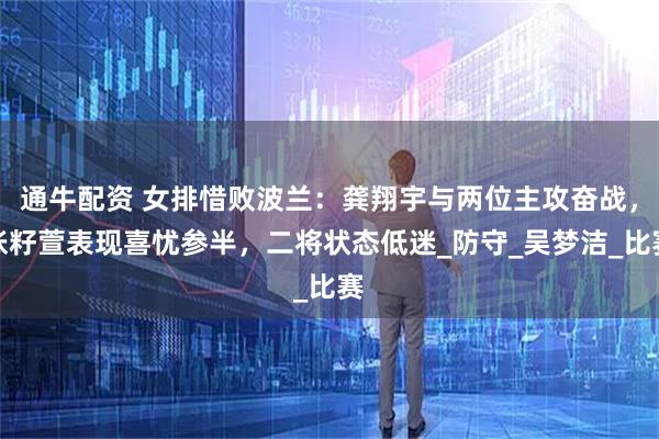 通牛配资 女排惜败波兰:龚翔宇与两位主攻奋战,张籽萱表现喜忧参半,二将状态低迷_防守_吴梦洁_比赛