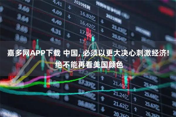 嘉多网APP下载 中国, 必须以更大决心刺激经济! 绝不能再看美国颜色