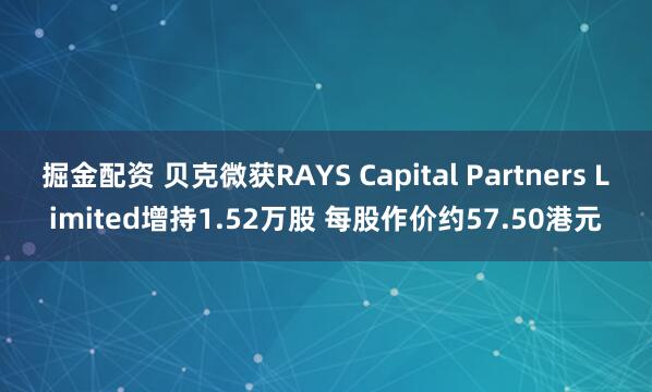 掘金配资 贝克微获RAYS Capital Partners Limited增持1.52万股 每股作价约57.50港元