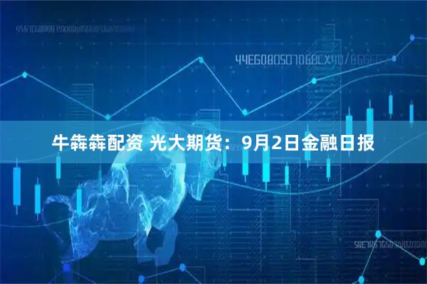 牛犇犇配资 光大期货:9月2日金融日报