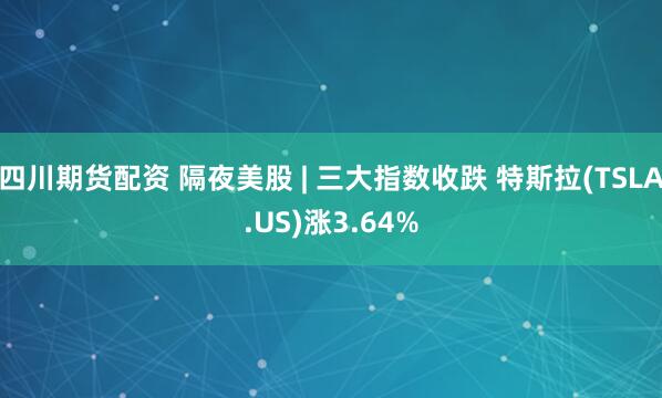 四川期货配资 隔夜美股 | 三大指数收跌 特斯拉(TSLA.US)涨3.64%