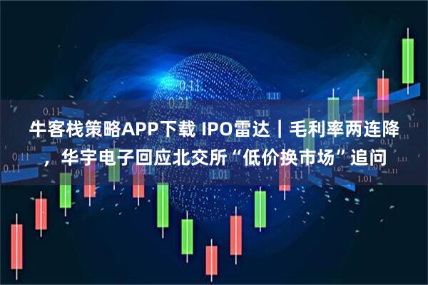 牛客栈策略APP下载 IPO雷达|毛利率两连降,华宇电子回应北交所“低价换市场”追问