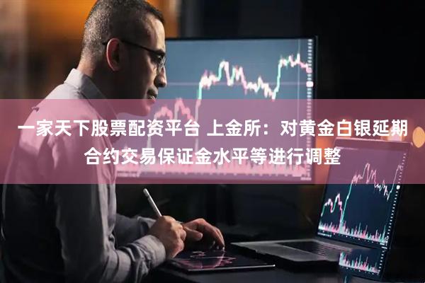 一家天下股票配资平台 上金所:对黄金白银延期合约交易保证金水平等进行调整