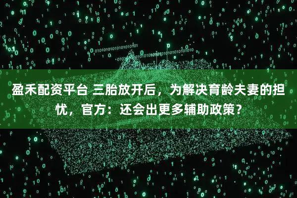 盈禾配资平台 三胎放开后,为解决育龄夫妻的担忧,官方:还会出更多辅助政策?