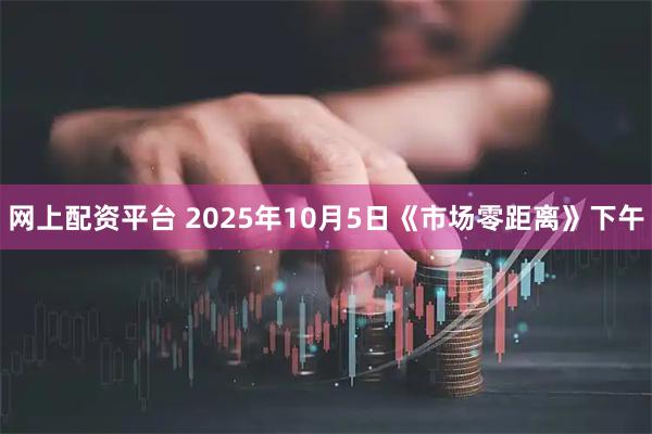 网上配资平台 2025年10月5日《市场零距离》下午