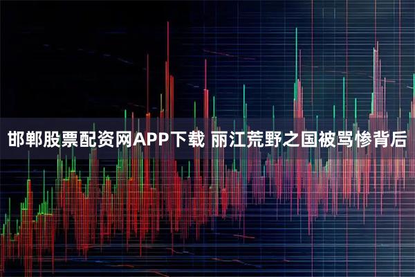 邯郸股票配资网APP下载 丽江荒野之国被骂惨背后