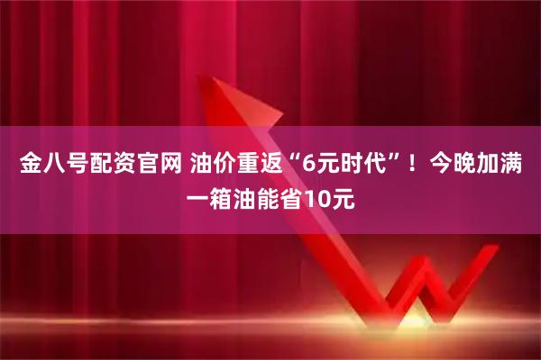 金八号配资官网 油价重返“6元时代”!今晚加满一箱油能省10元
