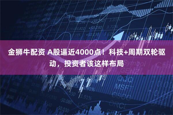 金狮牛配资 A股逼近4000点！科技+周期双轮驱动，投资者该这样布局