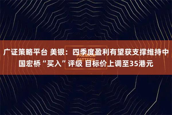 广证策略平台 美银:四季度盈利有望获支撑维持中国宏桥“买入”评级 目标价上调至35港元