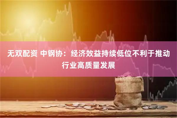无双配资 中钢协：经济效益持续低位不利于推动行业高质量发展