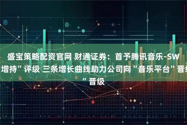 盛宝策略配资官网 财通证券：首予腾讯音乐-SW“增持”评级 三条增长曲线助力公司向“音乐平台”晋级