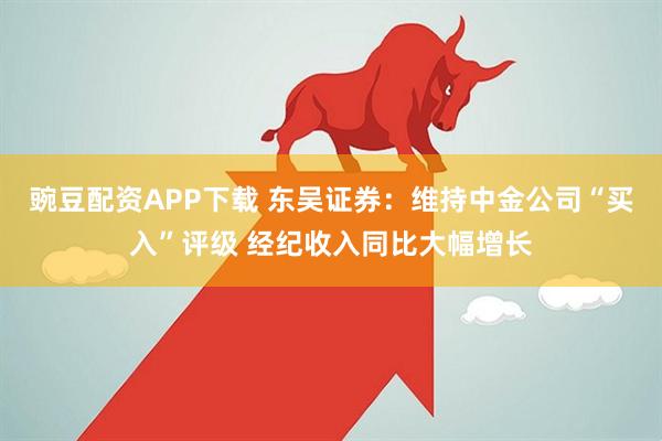 豌豆配资APP下载 东吴证券:维持中金公司“买入”评级 经纪收入同比大幅增长