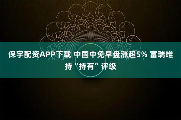 保宇配资APP下载 中国中免早盘涨超5% 富瑞维持“持有”评级