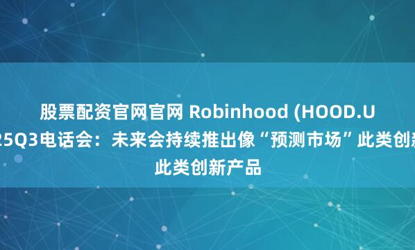 股票配资官网官网 Robinhood (HOOD.US)FY25Q3电话会：未来会持续推出像“预测市场”此类创新产品