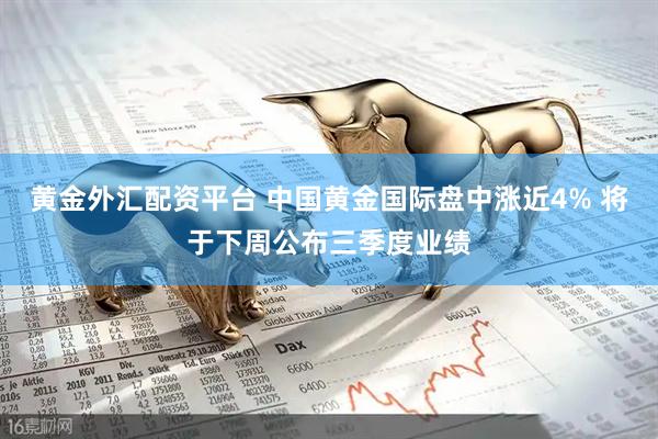 黄金外汇配资平台 中国黄金国际盘中涨近4% 将于下周公布三季度业绩