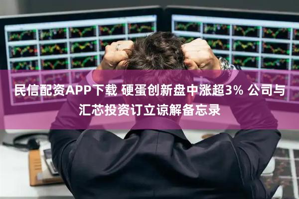 民信配资APP下载 硬蛋创新盘中涨超3% 公司与汇芯投资订立谅解备忘录