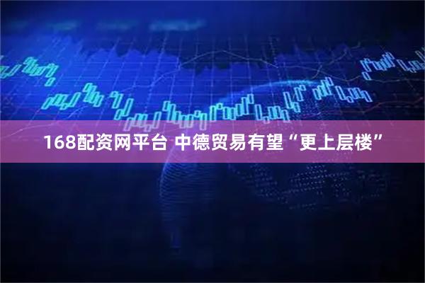 168配资网平台 中德贸易有望“更上层楼”