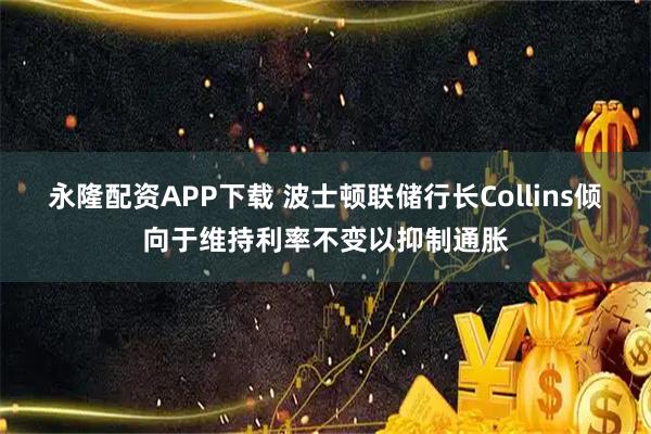 永隆配资APP下载 波士顿联储行长Collins倾向于维持利率不变以抑制通胀