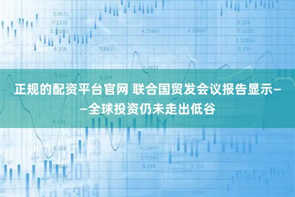 正规的配资平台官网 联合国贸发会议报告显示——全球投资仍未走出低谷