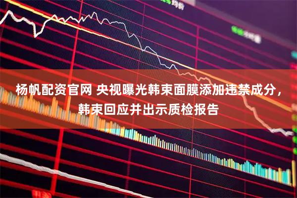 杨帆配资官网 央视曝光韩束面膜添加违禁成分，韩束回应并出示质检报告
