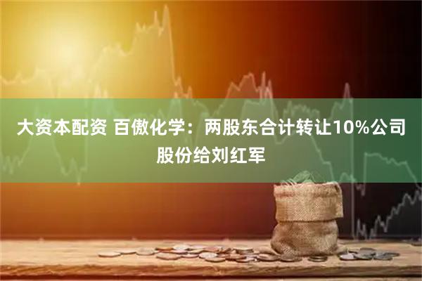 大资本配资 百傲化学：两股东合计转让10%公司股份给刘红军