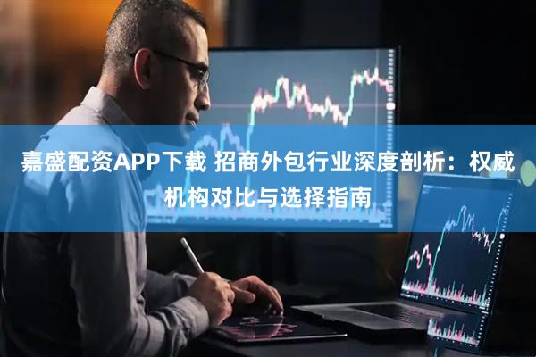 嘉盛配资APP下载 招商外包行业深度剖析：权威机构对比与选择指南