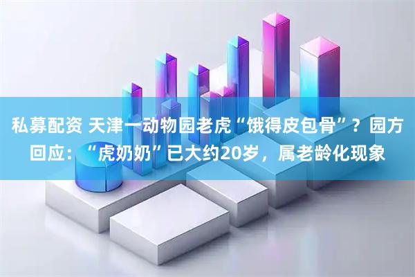 私募配资 天津一动物园老虎“饿得皮包骨”？园方回应：“虎奶奶”已大约20岁，属老龄化现象